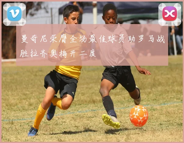 曼奇尼荣膺全场最佳球员助罗马战胜拉齐奥梅开二度