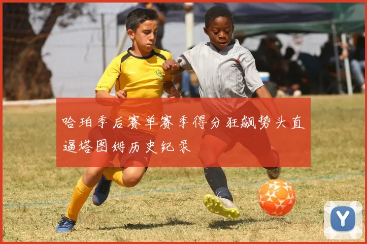 哈珀季后赛单赛季得分狂飙势头直逼塔图姆历史纪录