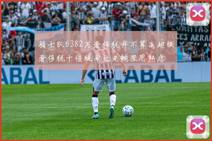 骑士队6382万奢侈税并不算高超级奢侈税十倍税率让老鲍深思熟虑