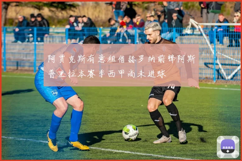 阿贾克斯有意租借赫罗纳前锋阿斯普里拉本赛季西甲尚未进球