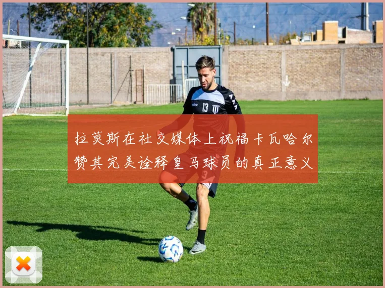 拉莫斯在社交媒体上祝福卡瓦哈尔赞其完美诠释皇马球员的真正意义
