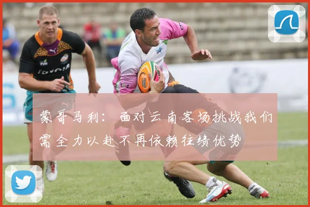 蒙哥马利：面对云南客场挑战我们需全力以赴不再依赖往绩优势