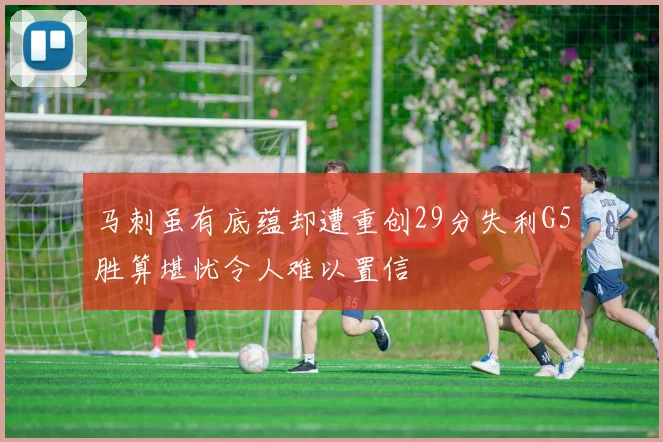 马刺虽有底蕴却遭重创29分失利G5胜算堪忧令人难以置信