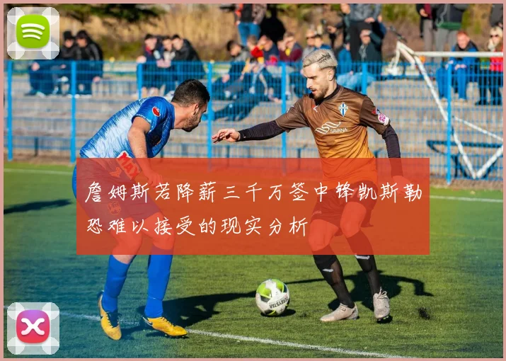 詹姆斯若降薪三千万签中锋凯斯勒恐难以接受的现实分析