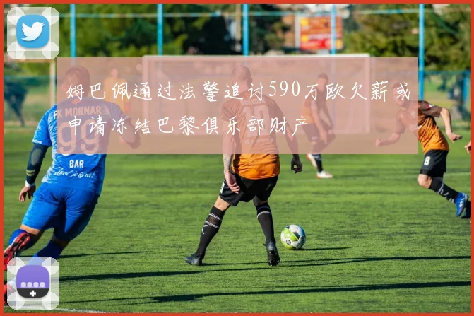 姆巴佩通过法警追讨590万欧欠薪或申请冻结巴黎俱乐部财产