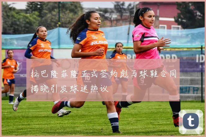 拉巴隆菲隆正式签约彪马球鞋合同揭晓引发球迷热议