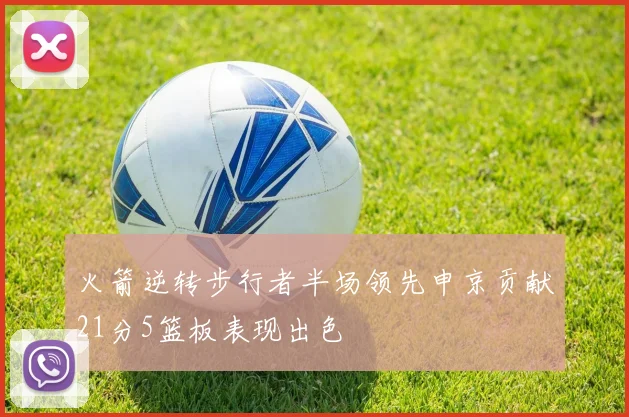 火箭逆转步行者半场领先申京贡献21分5篮板表现出色