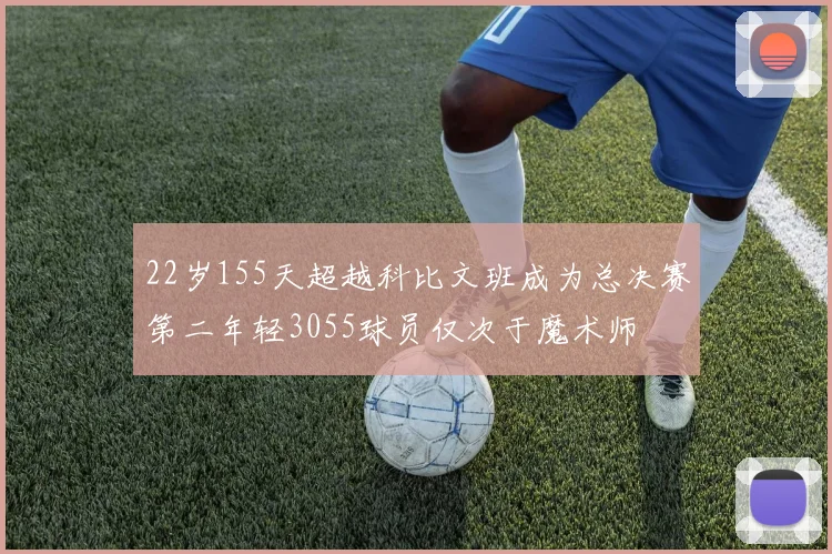 22岁155天超越科比文班成为总决赛第二年轻3055球员仅次于魔术师