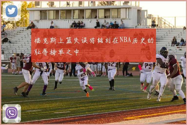 福克斯上篮失误将铭刻在NBA历史的耻辱榜单之中