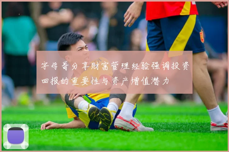 字母哥分享财富管理经验强调投资回报的重要性与资产增值潜力