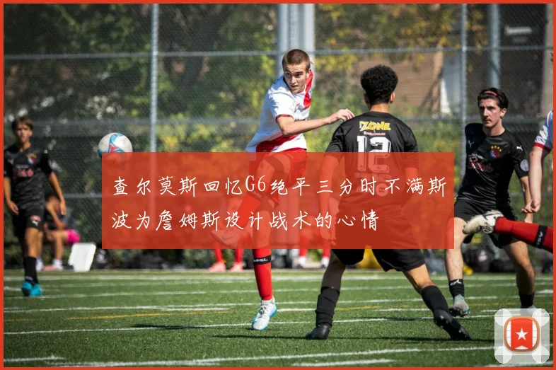 查尔莫斯回忆G6绝平三分时不满斯波为詹姆斯设计战术的心情