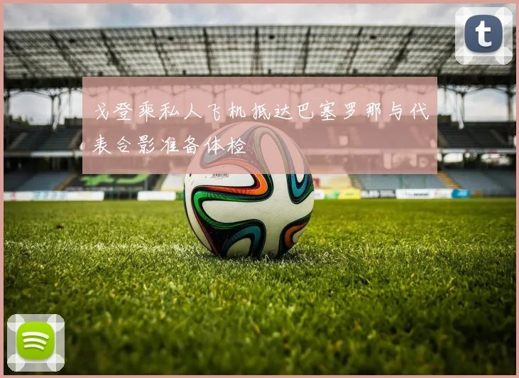 戈登乘私人飞机抵达巴塞罗那与代表合影准备体检