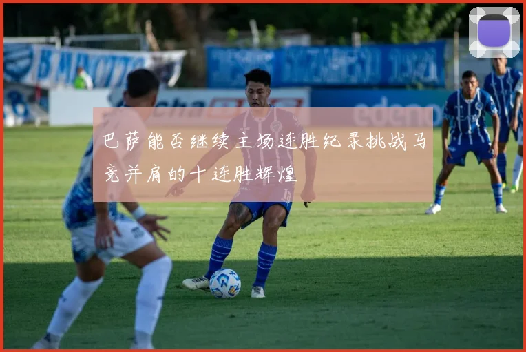 巴萨能否继续主场连胜纪录挑战马竞并肩的十连胜辉煌