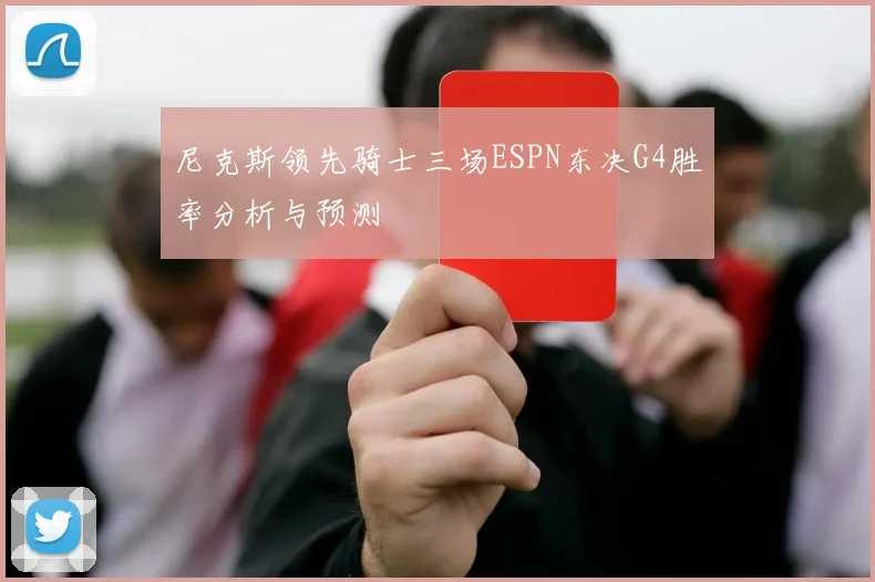 尼克斯领先骑士三场ESPN东决G4胜率分析与预测