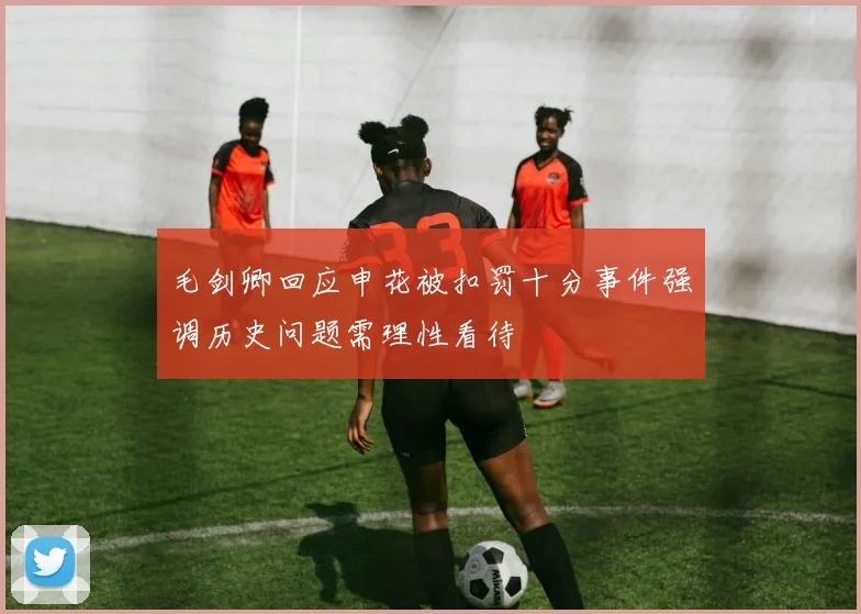 毛剑卿回应申花被扣罚十分事件强调历史问题需理性看待