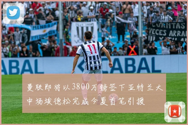 曼联即将以3800万镑签下亚特兰大中场埃德松完成今夏首笔引援