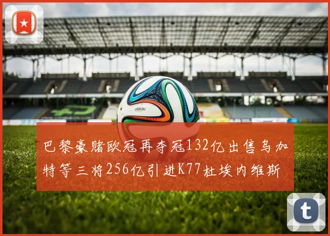 巴黎豪赌欧冠再夺冠132亿出售乌加特等三将256亿引进K77杜埃内维斯等五名新援