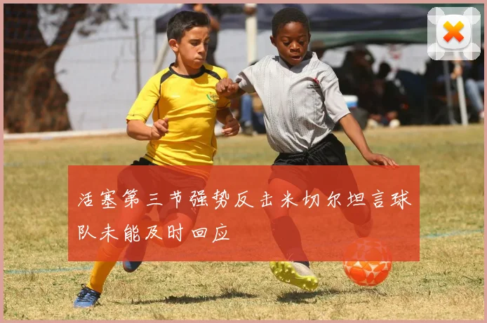 活塞第三节强势反击米切尔坦言球队未能及时回应